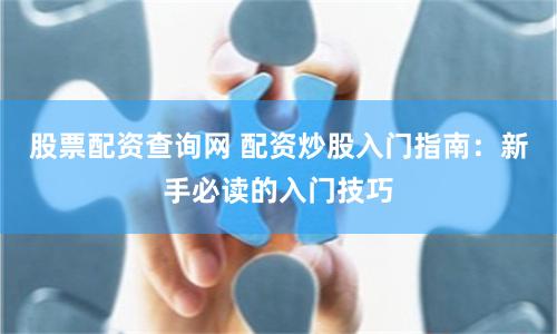 股票配资查询网 配资炒股入门指南：新手必读的入门技巧
