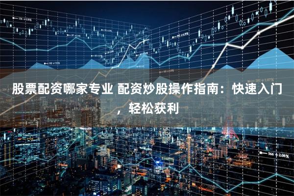 股票配资哪家专业 配资炒股操作指南：快速入门，轻松获利
