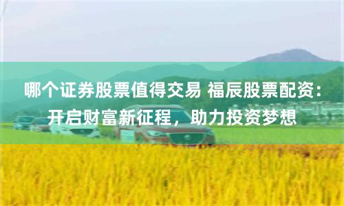 哪个证券股票值得交易 福辰股票配资：开启财富新征程，助力投资梦想