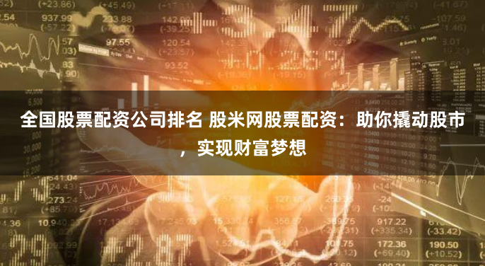 全国股票配资公司排名 股米网股票配资：助你撬动股市，实现财富梦想