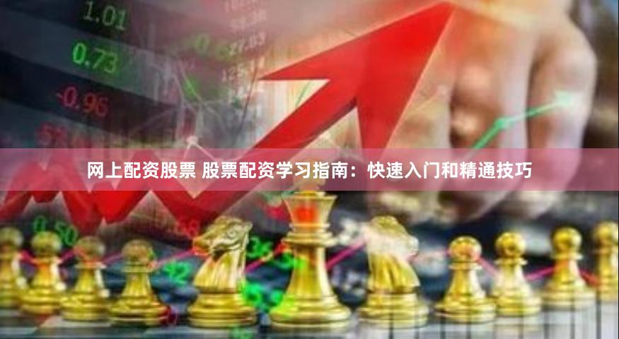 网上配资股票 股票配资学习指南：快速入门和精通技巧