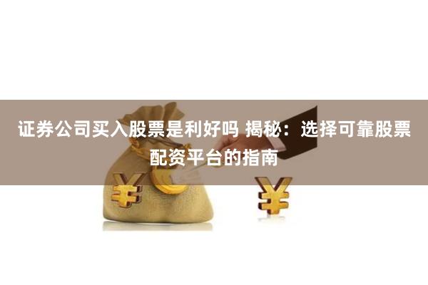 证券公司买入股票是利好吗 揭秘：选择可靠股票配资平台的指南