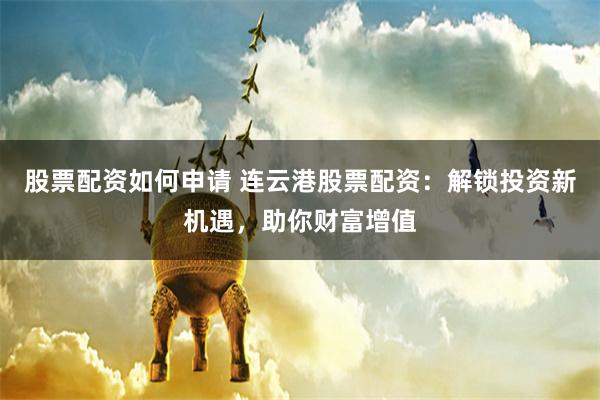 股票配资如何申请 连云港股票配资：解锁投资新机遇，助你财富增值