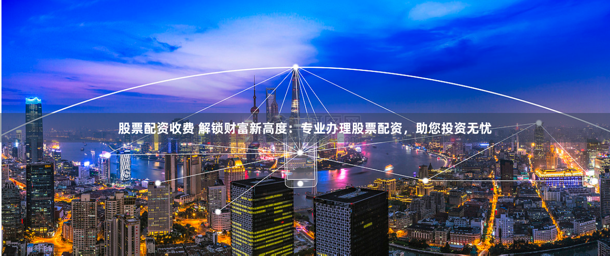 股票配资收费 解锁财富新高度：专业办理股票配资，助您投资无忧