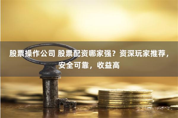 股票操作公司 股票配资哪家强？资深玩家推荐，安全可靠，收益高