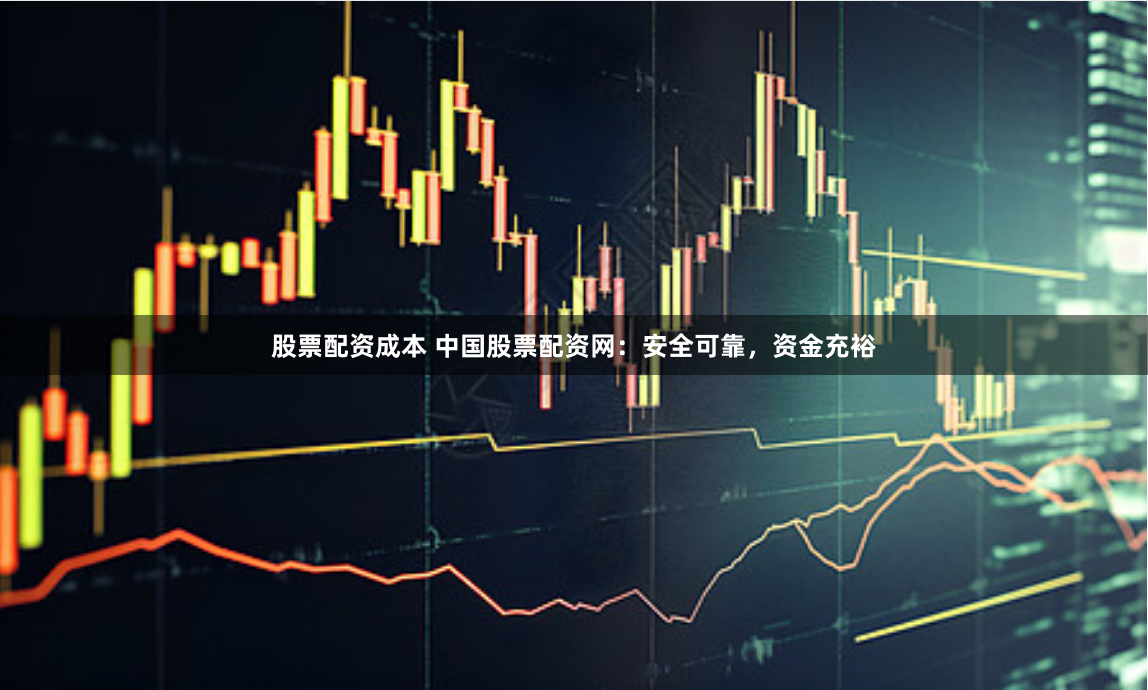 股票配资成本 中国股票配资网：安全可靠，资金充裕