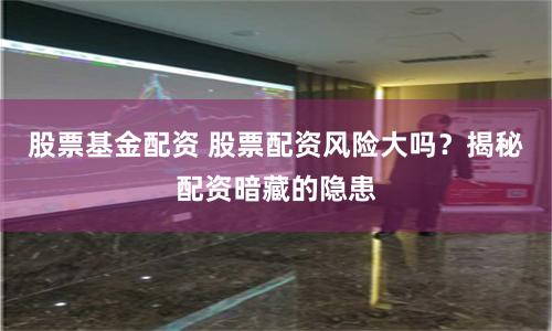 股票基金配资 股票配资风险大吗？揭秘配资暗藏的隐患