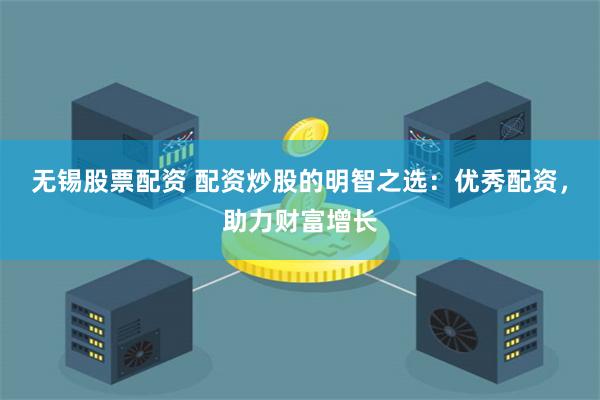 无锡股票配资 配资炒股的明智之选：优秀配资，助力财富增长