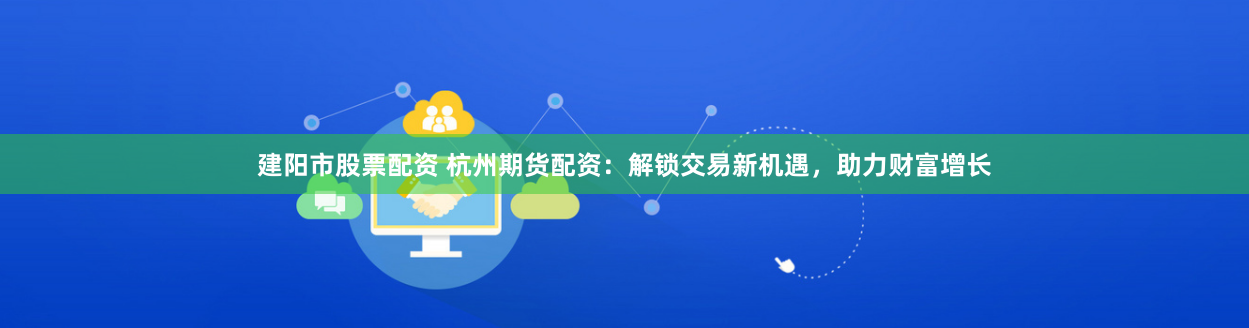 建阳市股票配资 杭州期货配资：解锁交易新机遇，助力财富增长