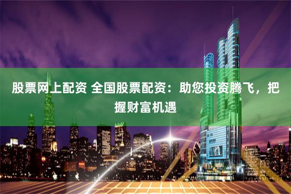 股票网上配资 全国股票配资：助您投资腾飞，把握财富机遇