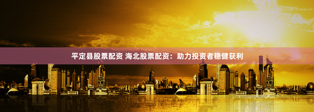 平定县股票配资 海北股票配资：助力投资者稳健获利