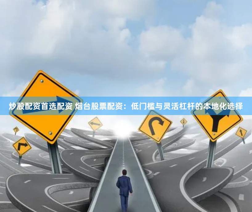 炒股配资首选配资 烟台股票配资：低门槛与灵活杠杆的本地化选择