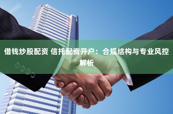 借钱炒股配资 信托配资开户：合规结构与专业风控解析