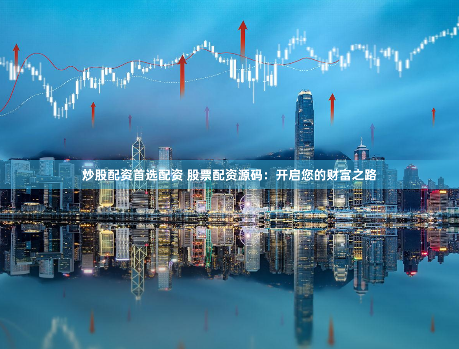炒股配资首选配资 股票配资源码：开启您的财富之路