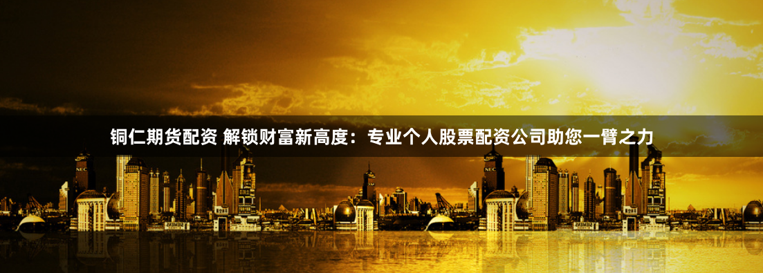 铜仁期货配资 解锁财富新高度：专业个人股票配资公司助您一臂之力