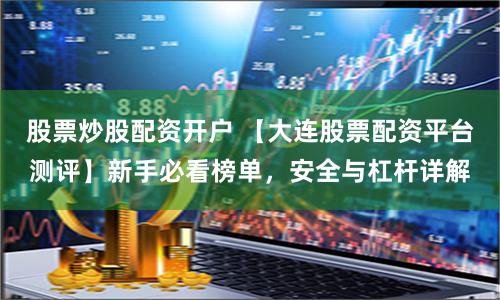 股票炒股配资开户 【大连股票配资平台测评】新手必看榜单，安全与杠杆详解