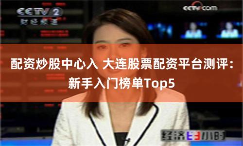 配资炒股中心入 大连股票配资平台测评：新手入门榜单Top5
