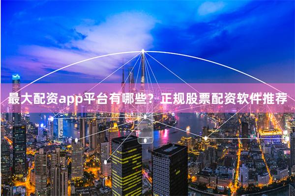 最大配资app平台有哪些？正规股票配资软件推荐