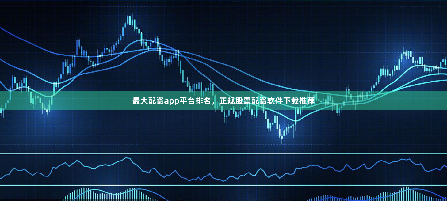 最大配资app平台排名，正规股票配资软件下载推荐
