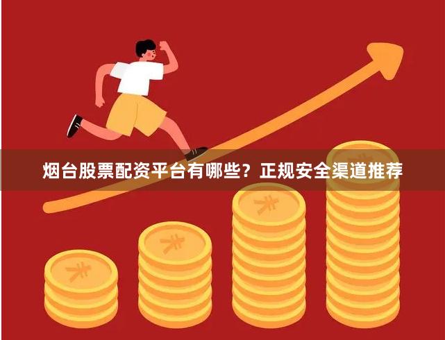烟台股票配资平台有哪些？正规安全渠道推荐