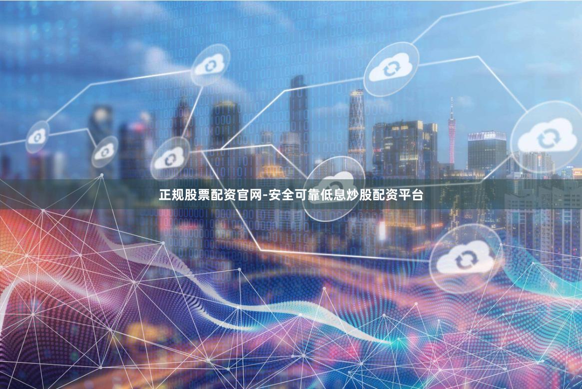 正规股票配资官网-安全可靠低息炒股配资平台