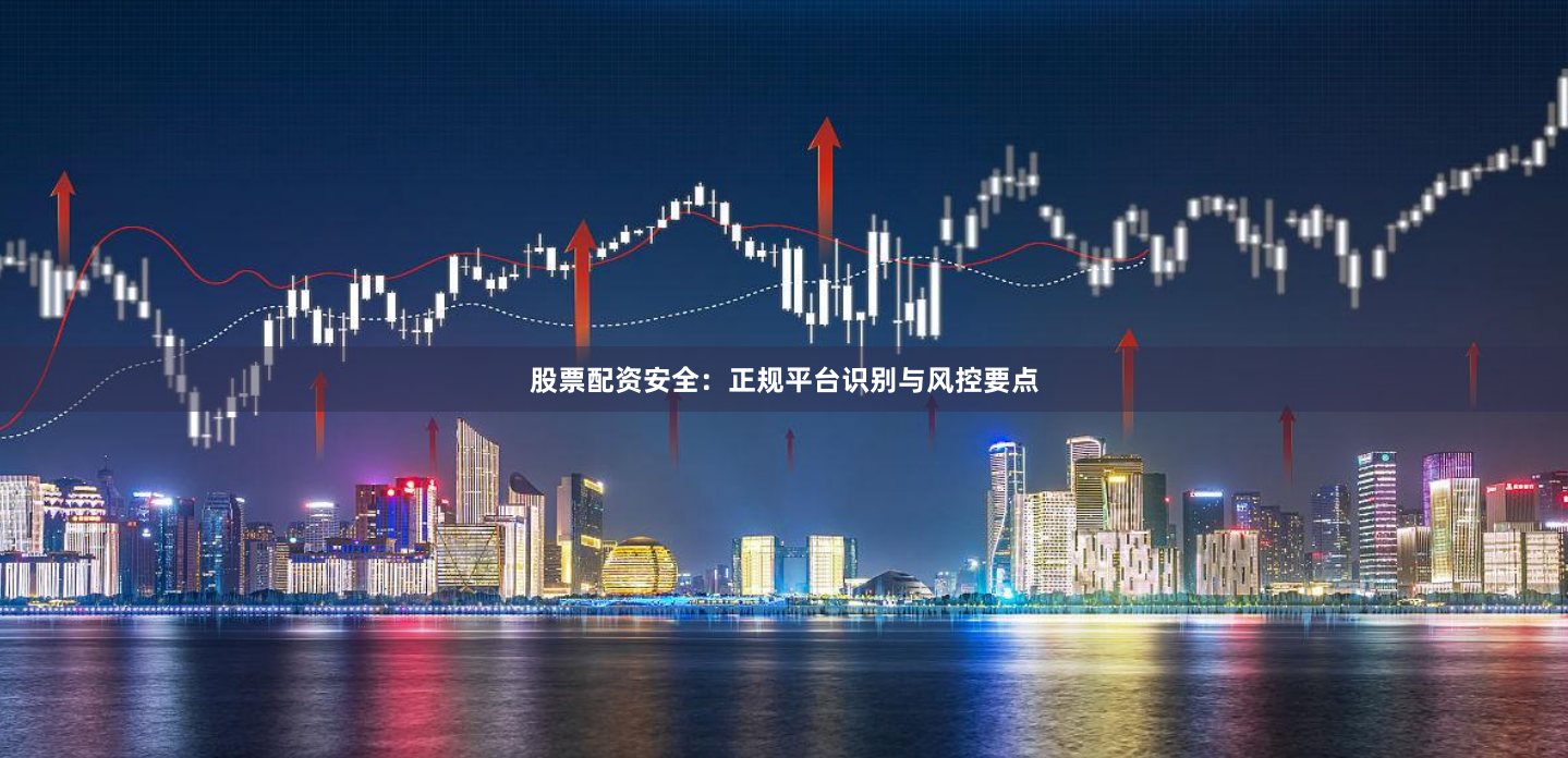 股票配资安全：正规平台识别与风控要点