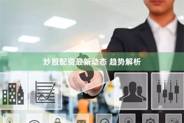 炒股配资最新动态 趋势解析