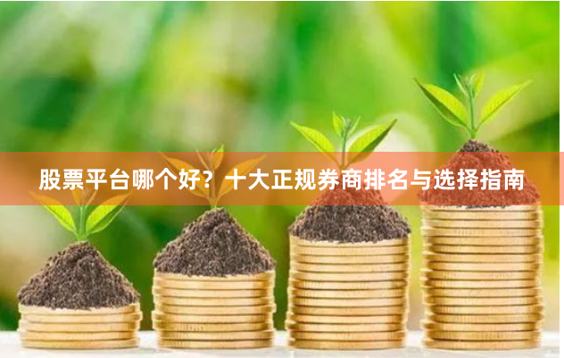 股票平台哪个好？十大正规券商排名与选择指南
