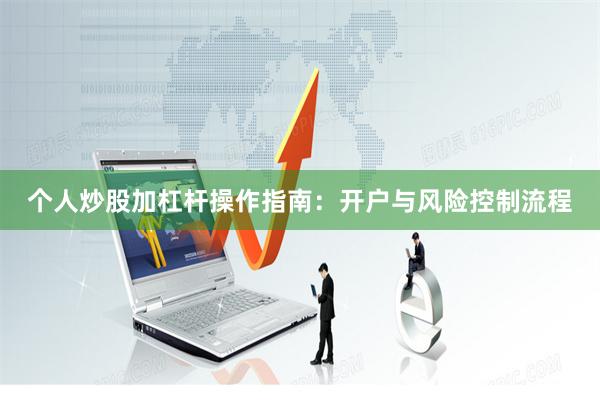 个人炒股加杠杆操作指南：开户与风险控制流程