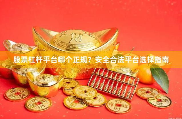 股票杠杆平台哪个正规？安全合法平台选择指南