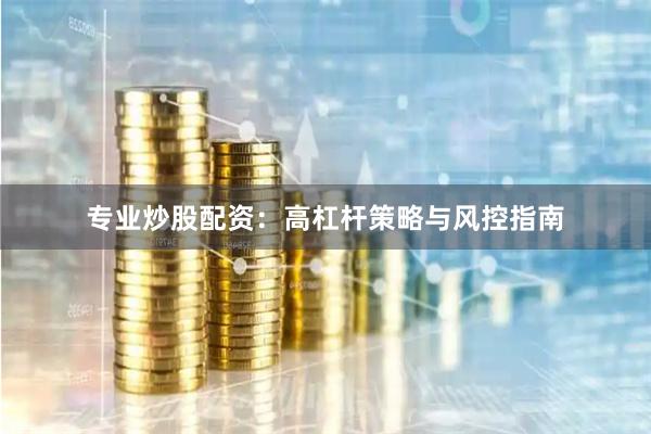 专业炒股配资：高杠杆策略与风控指南
