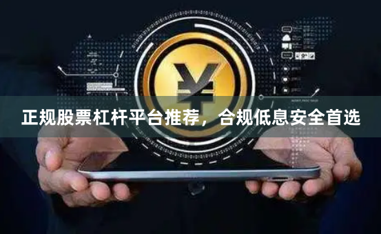 正规股票杠杆平台推荐，合规低息安全首选