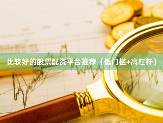 比较好的股票配资平台推荐（低门槛+高杠杆）