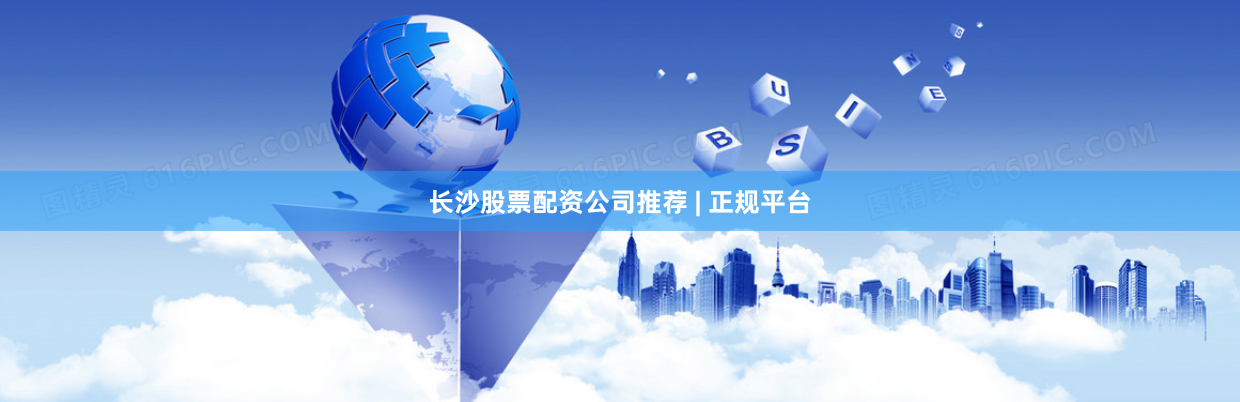 长沙股票配资公司推荐 | 正规平台