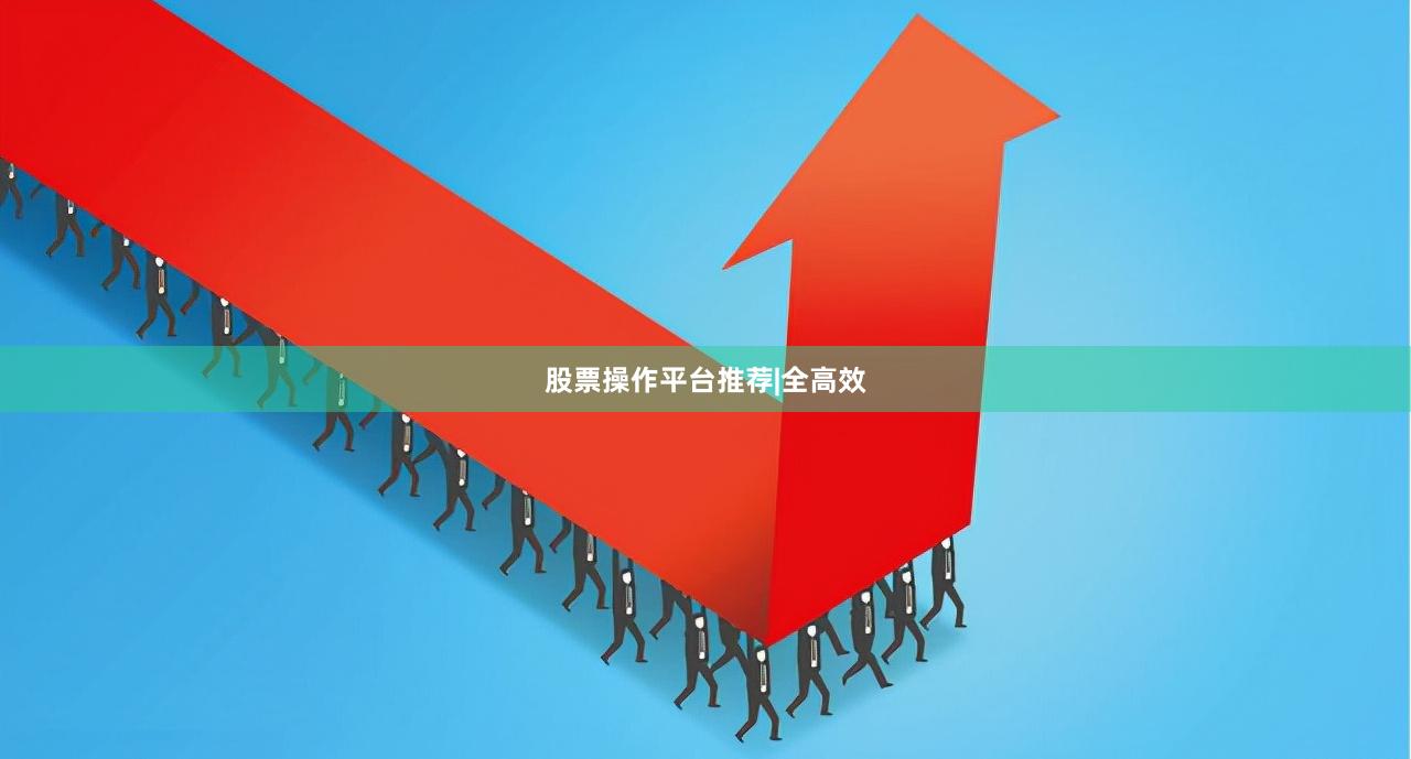 股票操作平台推荐|全高效
