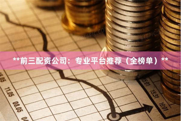 **前三配资公司：专业平台推荐（全榜单）**