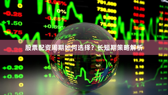 股票配资周期如何选择？长短期策略解析