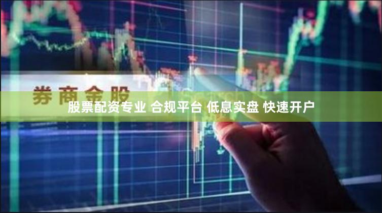 股票配资专业 合规平台 低息实盘 快速开户