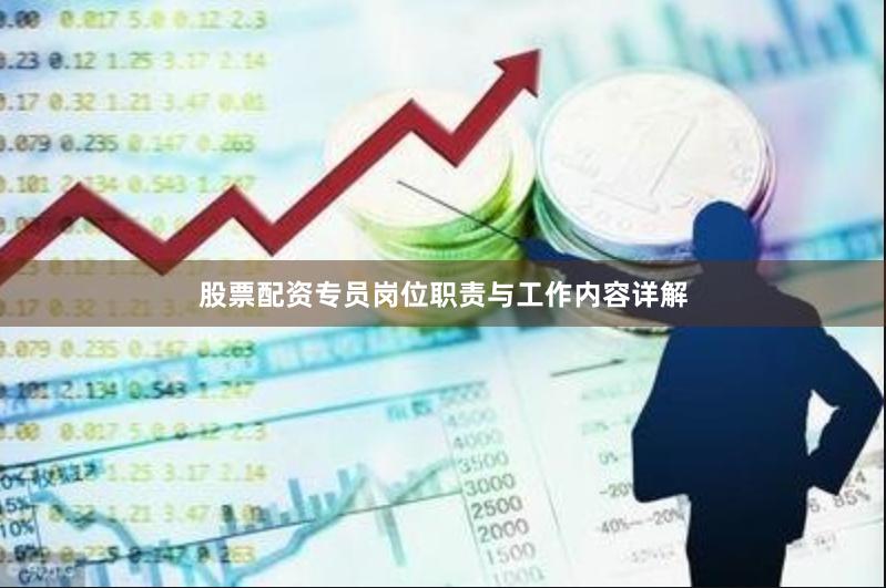 股票配资专员岗位职责与工作内容详解