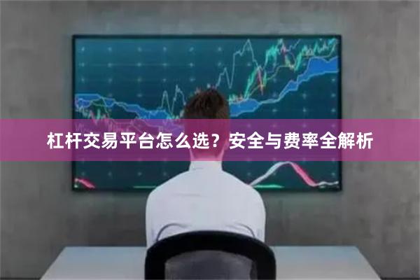 杠杆交易平台怎么选？安全与费率全解析